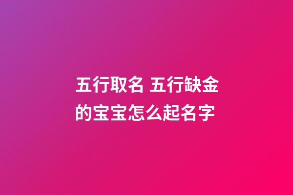 五行取名 五行缺金的宝宝怎么起名字
